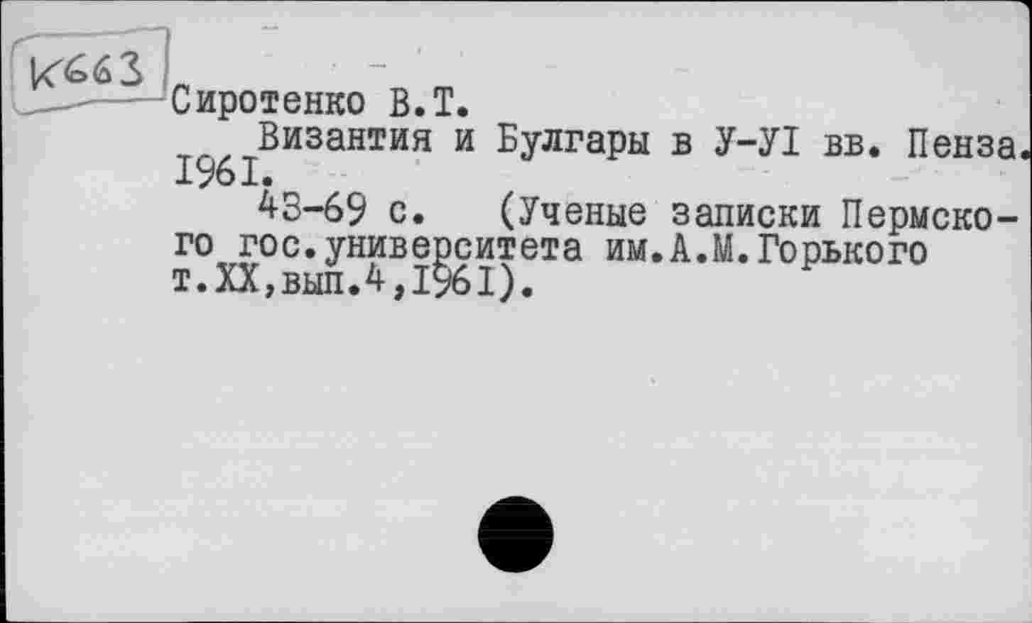 ﻿Сиротенко В.T.
Византия и Булгары в У-УІ вв. Пенза. X/О I®
43-69 с. (Ученые записки Пермского гос.университета им.А.М.Горького т.XX,вып.4,1961).